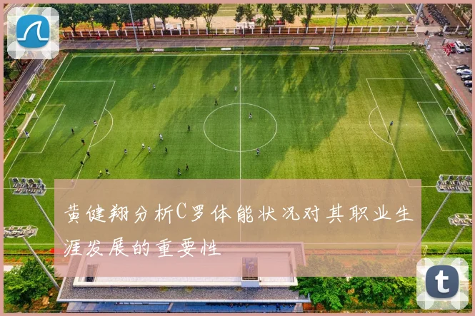 黄健翔分析C罗体能状况对其职业生涯发展的重要性