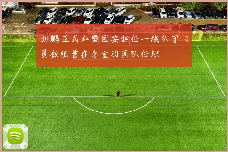 刘鹏正式加盟国安担任一线队守门员教练曾在李金羽团队任职
