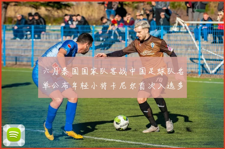 六月泰国国家队客战中国足球队名单公布年轻小将卡尼尔首次入选多名经验丰富老将随队出征