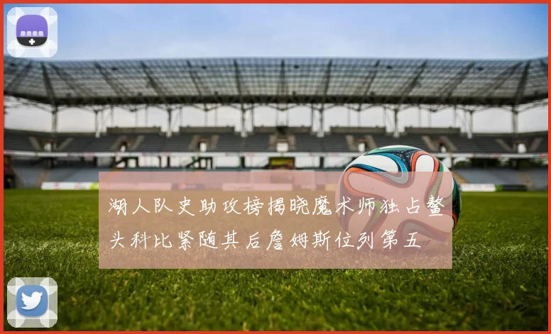 湖人队史助攻榜揭晓魔术师独占鳌头科比紧随其后詹姆斯位列第五