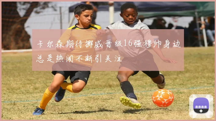 卡尔森期待挪威晋级16强穆帅身边总是热闹不断引关注