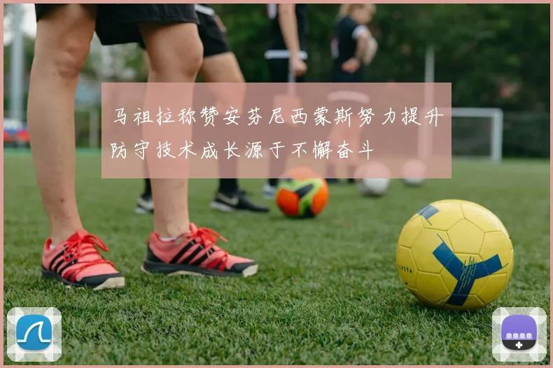 马祖拉称赞安芬尼西蒙斯努力提升防守技术成长源于不懈奋斗