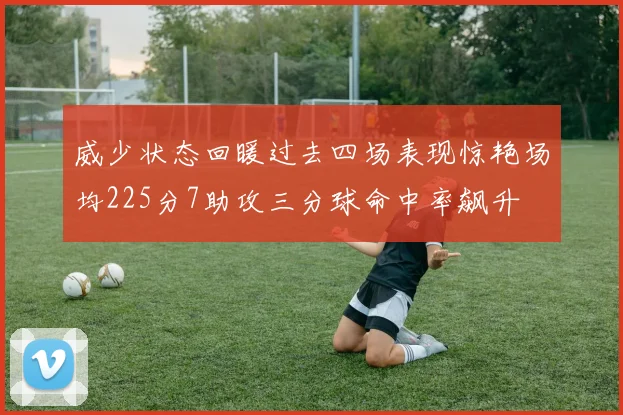 威少状态回暖过去四场表现惊艳场均225分7助攻三分球命中率飙升