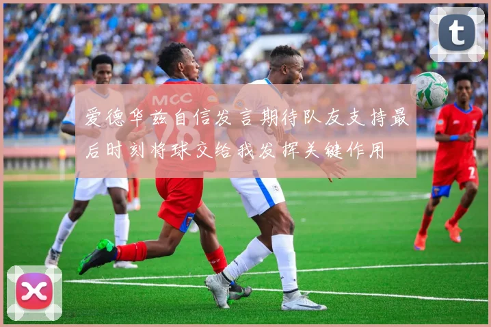 爱德华兹自信发言期待队友支持最后时刻将球交给我发挥关键作用