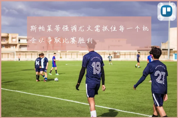 斯帕莱蒂强调尤文需抓住每一个机会以争取比赛胜利
