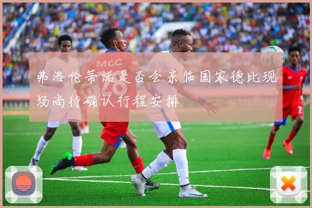 弗洛伦蒂诺是否会亲临国家德比现场尚待确认行程安排