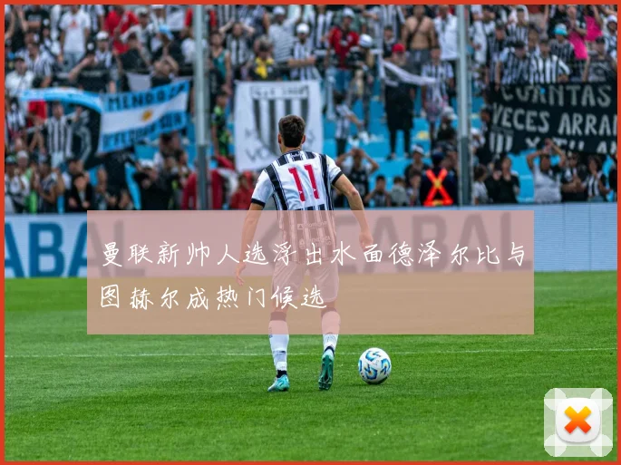 曼联新帅人选浮出水面德泽尔比与图赫尔成热门候选