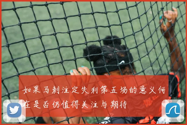 如果马刺注定失利第五场的意义何在是否仍值得关注与期待