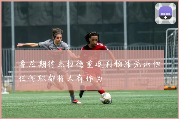 鲁尼期待杰拉德重返利物浦无论担任何职都将大有作为