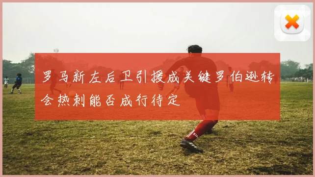 罗马新左后卫引援成关键罗伯逊转会热刺能否成行待定