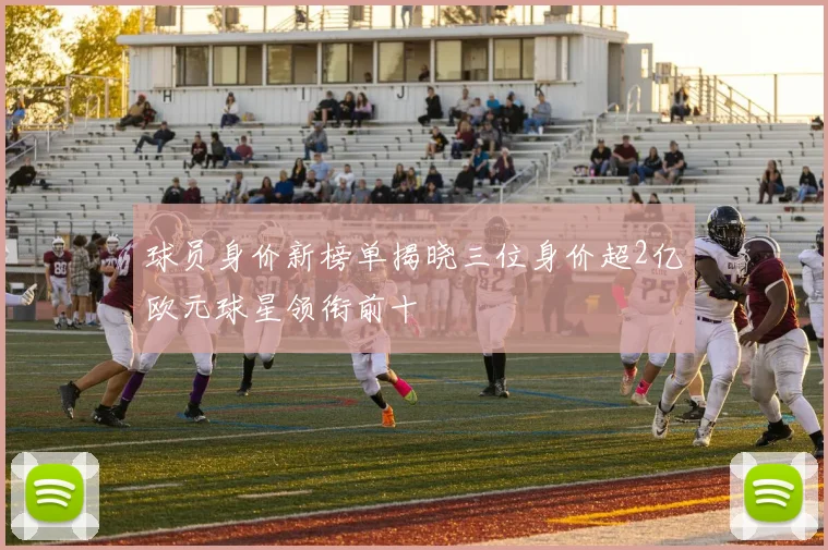 球员身价新榜单揭晓三位身价超2亿欧元球星领衔前十