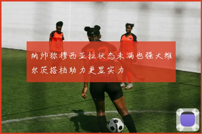 纳帅称穆西亚拉状态未满也强大维尔茨搭档助力更显实力