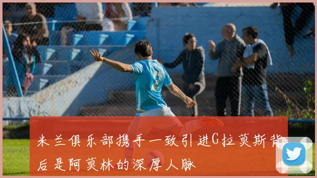 米兰俱乐部携手一致引进G拉莫斯背后是阿莫林的深厚人脉