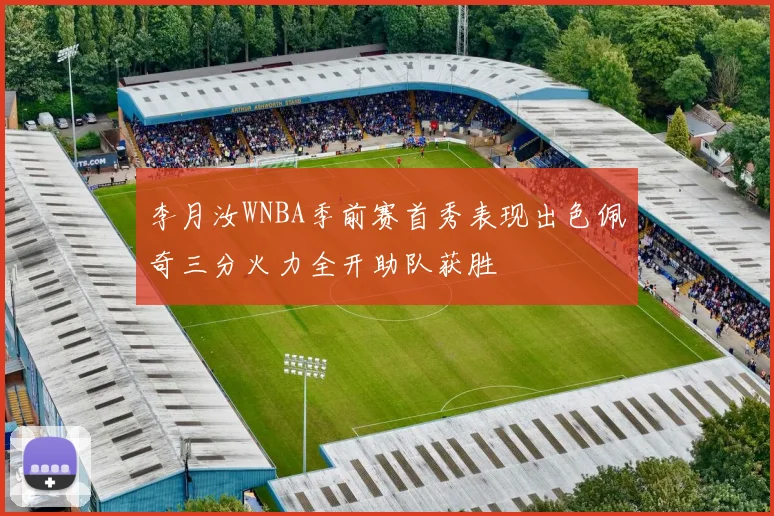 李月汝WNBA季前赛首秀表现出色佩奇三分火力全开助队获胜
